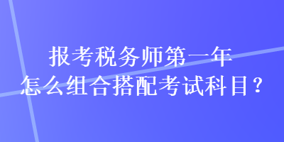 報考稅務(wù)師第一年怎么組合搭配考試科目？