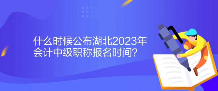 什么時候公布湖北2023年會計中級職稱報名時間？