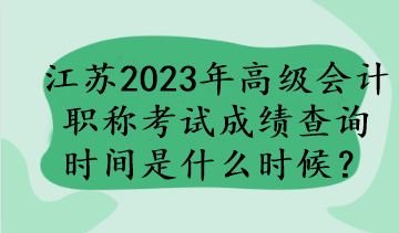 江蘇2023年高級會計職稱考試成績查詢時間是什么時候？