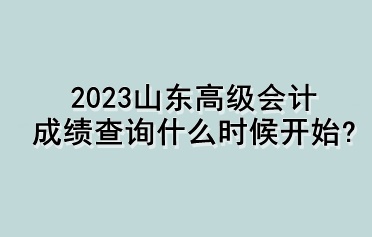 2023山東高級會計(jì)成績查詢什么時候開始？