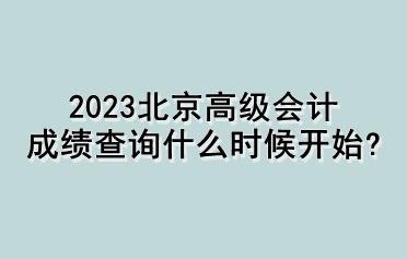 2023北京高級(jí)會(huì)計(jì)成績(jī)查詢什么時(shí)候開(kāi)始？