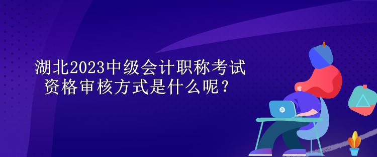 湖北2023中級(jí)會(huì)計(jì)職稱考試資格審核方式是什么呢？