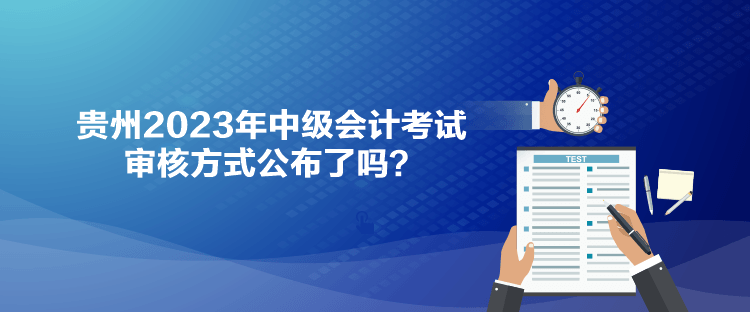 貴州2023年中級(jí)會(huì)計(jì)考試審核方式公布了嗎？