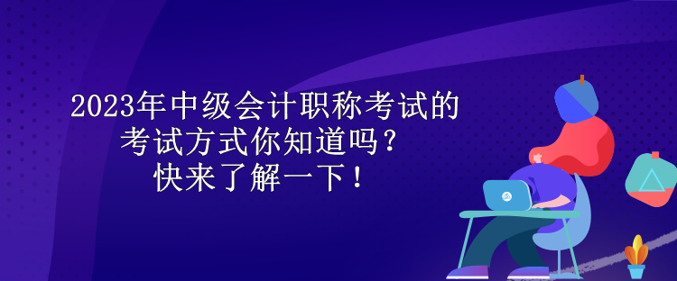 2023年中級會計職稱考試的考試方式你知道嗎？快來了解一下！