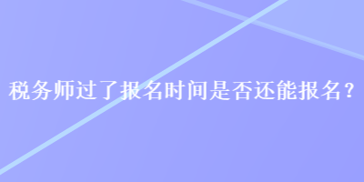 稅務(wù)師過了報名時間是否還能報名？
