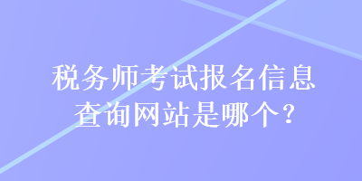 稅務(wù)師考試報名信息查詢網(wǎng)站是哪個？