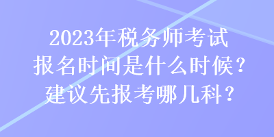 2023年稅務(wù)師考試報(bào)名時(shí)間是什么時(shí)候？建議先報(bào)考哪幾科？