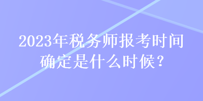 2023年稅務(wù)師報考時間確定是什么時候？