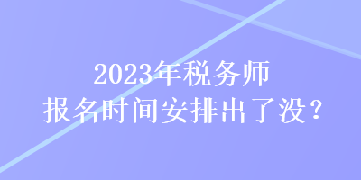 2023年稅務(wù)師報(bào)名時(shí)間安排出了沒？