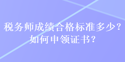 稅務(wù)師成績(jī)合格標(biāo)準(zhǔn)多少？如何申領(lǐng)證書(shū)？