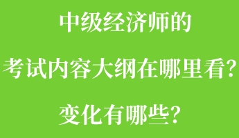 中級經(jīng)濟(jì)師的考試內(nèi)容大綱在哪里看？變化有哪些？
