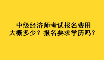 中級(jí)經(jīng)濟(jì)師考試報(bào)名費(fèi)用大概多少？報(bào)名要求學(xué)歷嗎？