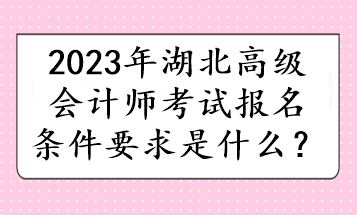 2023年湖北高級(jí)會(huì)計(jì)師考試報(bào)名條件要求是什么？