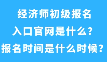經濟師初級報名入口官網是什么？報名時間是什么時候？