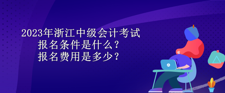 2023年浙江中級(jí)會(huì)計(jì)考試報(bào)名條件是什么？報(bào)名費(fèi)用是多少？