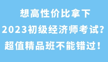 想高性價(jià)比拿下2023初級(jí)經(jīng)濟(jì)師考試？超值精品班不能錯(cuò)過！