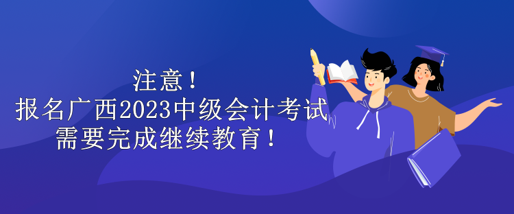 注意！報名廣西2023中級會計考試需要完成繼續(xù)教育！
