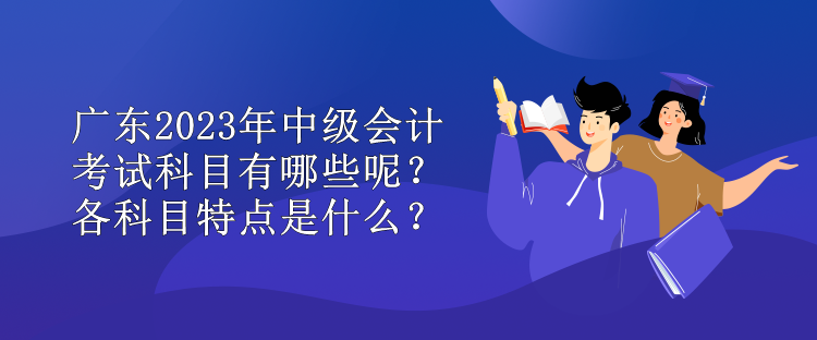 廣東2023年中級會計考試科目有哪些呢？各科目特點(diǎn)是什么？