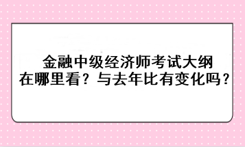 金融中級(jí)經(jīng)濟(jì)師考試大綱在哪里看？與去年比有變化嗎？