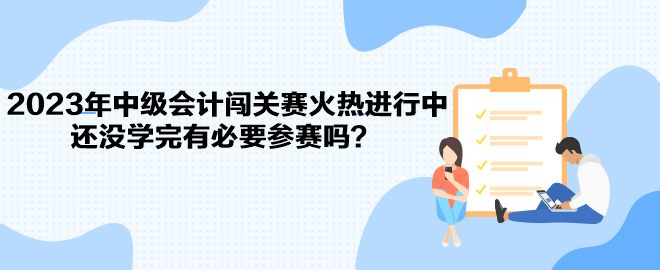 2023年中級會計闖關(guān)賽火熱進行中 還沒學(xué)完有必要參賽嗎？