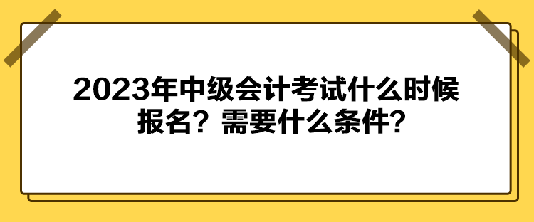 2023年中級(jí)會(huì)計(jì)考試什么時(shí)候報(bào)名？需要什么條件？