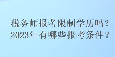 稅務(wù)師報(bào)考限制學(xué)歷嗎？2023年有哪些報(bào)考條件？