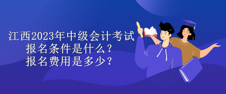 江西2023年中級(jí)會(huì)計(jì)考試報(bào)名條件是什么？報(bào)名費(fèi)用是多少？