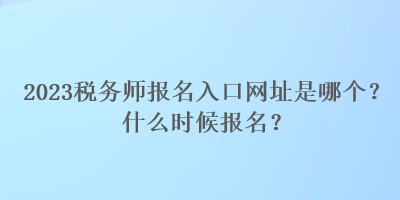 2023稅務(wù)師報名入口網(wǎng)址是哪個？什么時候報名？