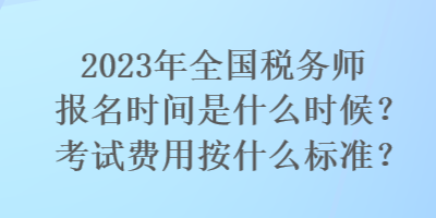 2023年全國稅務(wù)師報名時間是什么時候？考試費用按什么標(biāo)準(zhǔn)？