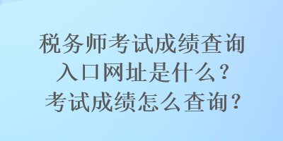 稅務(wù)師考試成績查詢?nèi)肟诰W(wǎng)址是什么？考試成績怎么查詢？