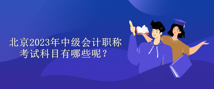 北京2023年中級(jí)會(huì)計(jì)職稱考試科目有哪些呢？