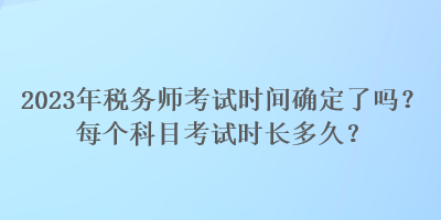 2023年稅務(wù)師考試時間確定了嗎？每個科目考試時長多久？