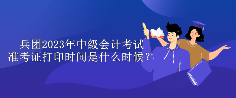 兵團(tuán)2023年中級(jí)會(huì)計(jì)考試準(zhǔn)考證打印時(shí)間是什么時(shí)候？