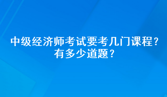 中級經(jīng)濟師考試要考幾門課程？有多少道題？