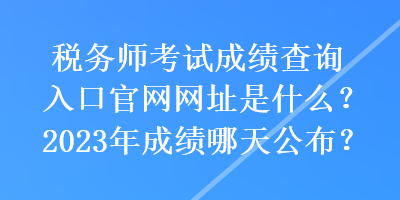 稅務(wù)師考試成績查詢?nèi)肟诠倬W(wǎng)網(wǎng)址是什么？2023年成績哪天公布？