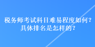 稅務師考試科目難易程度如何？具體排名是怎樣的？