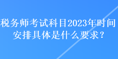 稅務師考試科目2023年時間安排具體是什么要求？