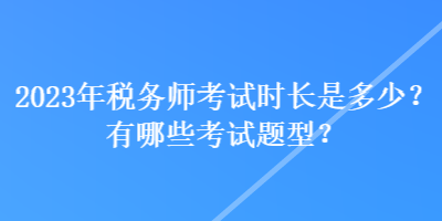 2023年稅務(wù)師考試時(shí)長(zhǎng)是多少？有哪些考試題型？