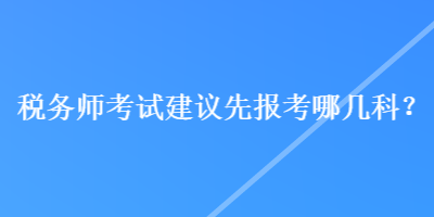 稅務(wù)師考試建議先報(bào)考哪幾科？