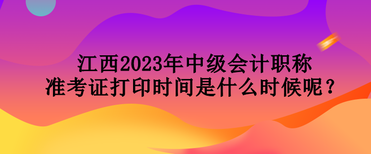江西2023年中級會計(jì)職稱準(zhǔn)考證打印時間是什么時候呢？