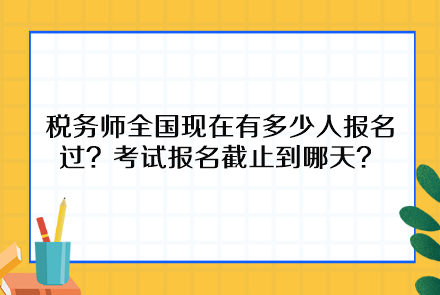 稅務(wù)師全國(guó)現(xiàn)在有多少人報(bào)名過(guò)？考試報(bào)名截止到哪天呢？