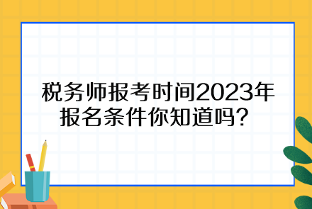 稅務(wù)師報(bào)考時(shí)間2023年報(bào)名條件你知道嗎？