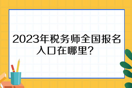 2023年稅務(wù)師全國報名入口在哪里、報名時間截止到什么時候