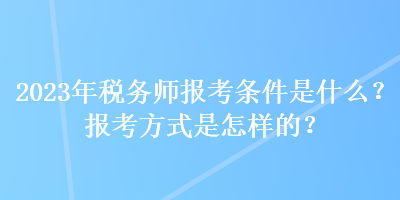 2023年稅務師報考條件是什么？報考方式是怎樣的？