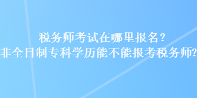 稅務(wù)師考試在哪里報名？非全日制?？茖W(xué)歷能不能報考稅務(wù)師？