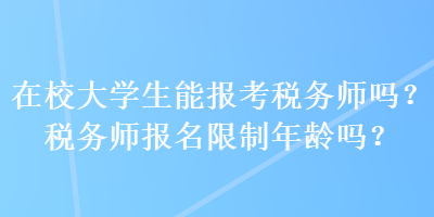 在校大學(xué)生能報考稅務(wù)師嗎？稅務(wù)師報名限制年齡嗎？