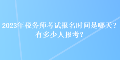 2023年稅務(wù)師考試報(bào)名時(shí)間是哪天？有多少人報(bào)考？