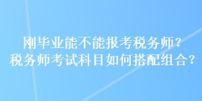 剛畢業(yè)能不能報考稅務師？稅務師考試科目如何搭配組合？