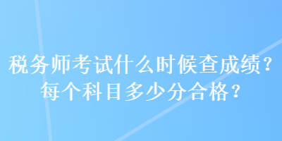 稅務(wù)師考試什么時(shí)候查成績(jī)？每個(gè)科目多少分合格？