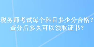 稅務(wù)師考試每個(gè)科目多少分合格？查分后多久可以領(lǐng)取證書？